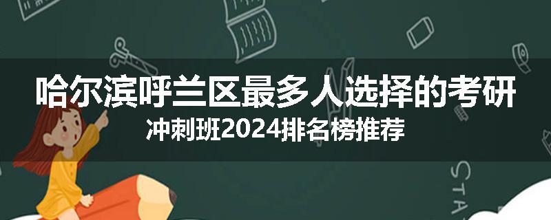 哈尔滨呼兰区最多人选择的考研冲刺班2024排名榜推荐