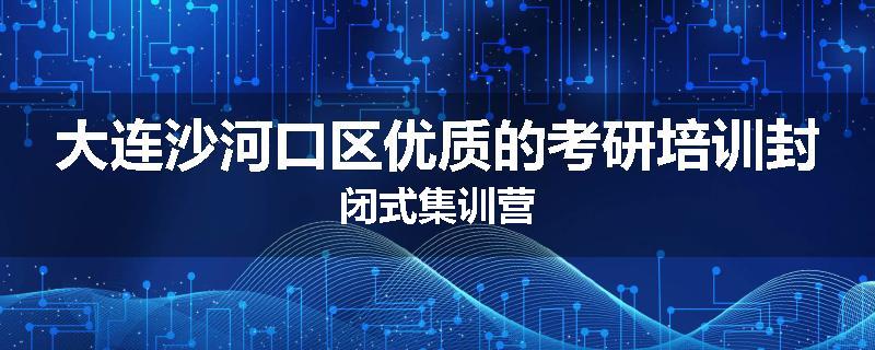 大连沙河口区优质的考研培训封闭式集训营