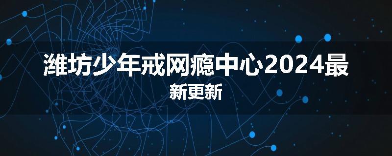 潍坊少年戒网瘾中心2024最新更新