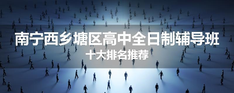 南宁西乡塘区高中全日制辅导班十大排名推荐