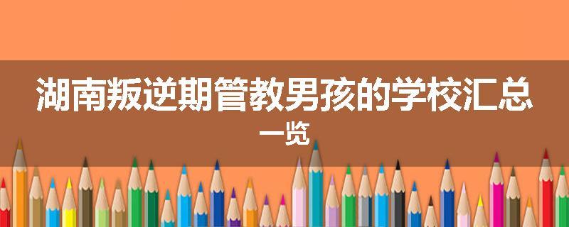 湖南叛逆期管教男孩的学校汇总一览