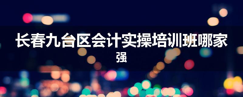长春九台区会计实操培训班哪家强
