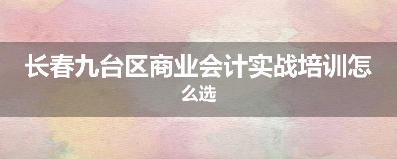 长春九台区商业会计实战培训怎么选