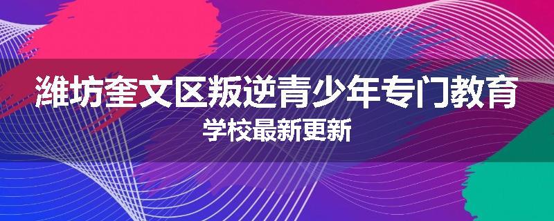 潍坊奎文区叛逆青少年专门教育学校最新更新