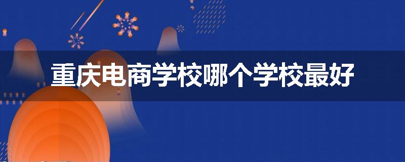 重庆电商学校哪个学校最好
