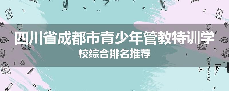 四川省成都市青少年管教特训学校综合排名推荐