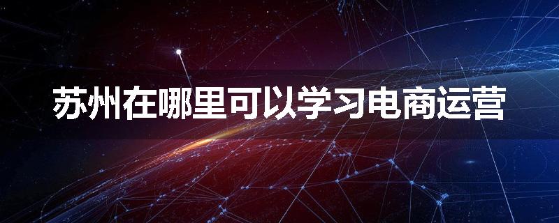 苏州在哪里可以学习电商运营