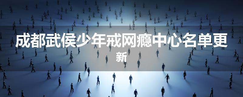 成都武侯少年戒网瘾中心名单更新