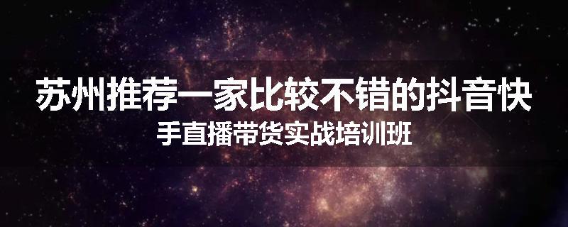 苏州推荐一家比较不错的抖音快手直播带货实战培训班