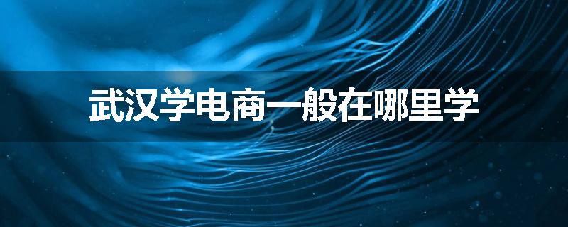 武汉学电商一般在哪里学