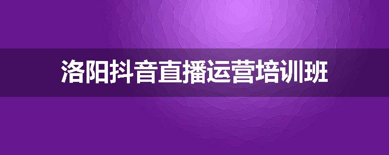 洛阳抖音直播运营培训班