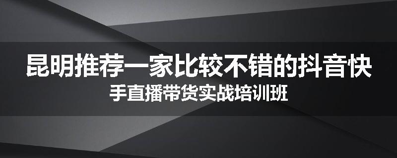 昆明推荐一家比较不错的抖音快手直播带货实战培训班