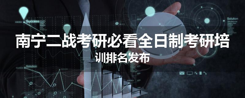 南宁二战考研必看全日制考研培训排名发布