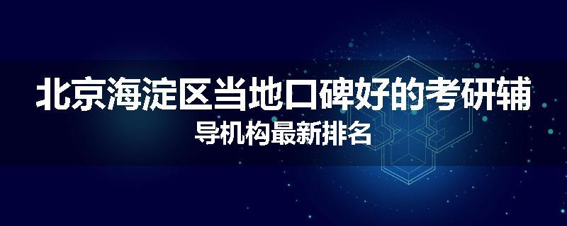 北京海淀区当地口碑好的考研辅导机构最新排名