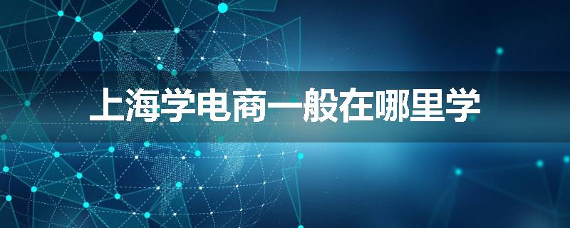 上海学电商一般在哪里学