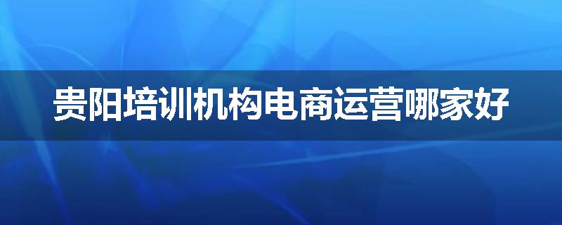 贵阳培训机构电商运营哪家好