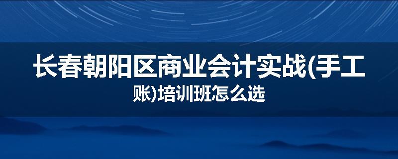 长春朝阳区商业会计实战(手工账)培训班怎么选