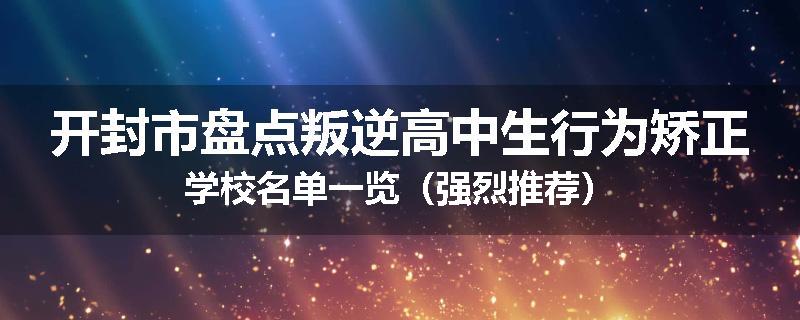 开封市盘点叛逆高中生行为矫正学校名单一览（强烈推荐）