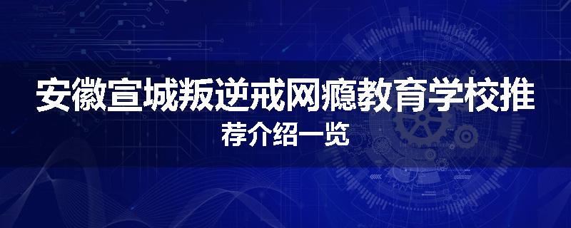 安徽宣城叛逆戒网瘾教育学校推荐介绍一览