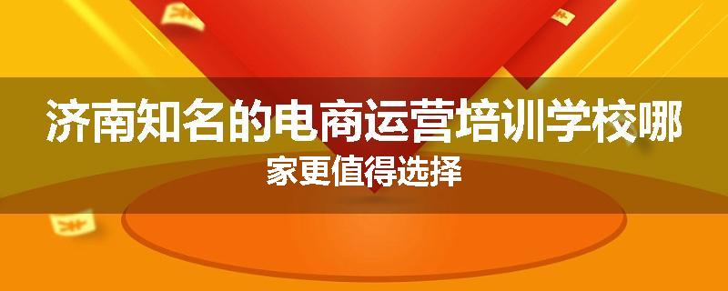 济南知名的电商运营培训学校哪家更值得选择