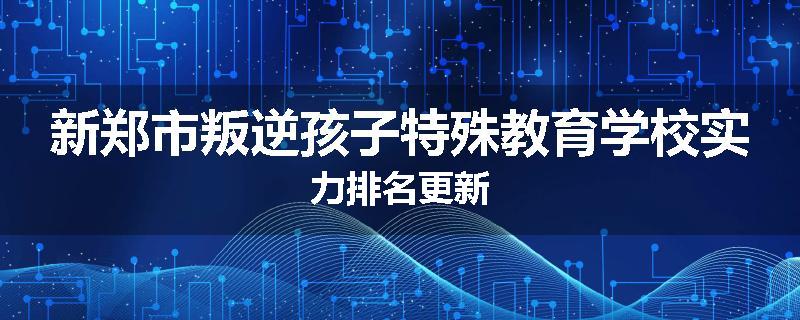 新郑市叛逆孩子特殊教育学校实力排名更新