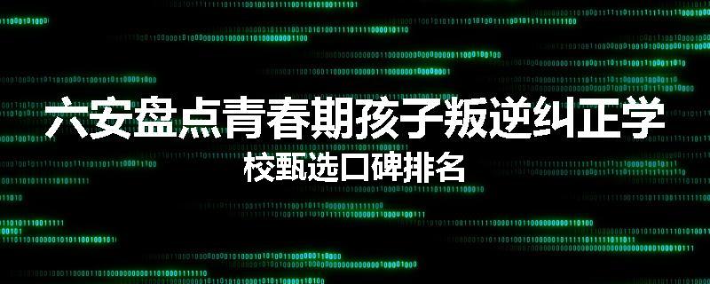 六安盘点青春期孩子叛逆纠正学校甄选口碑排名