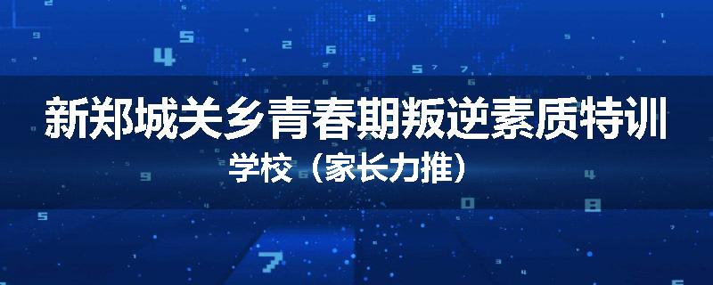 新郑城关乡青春期叛逆素质特训学校（家长力推）