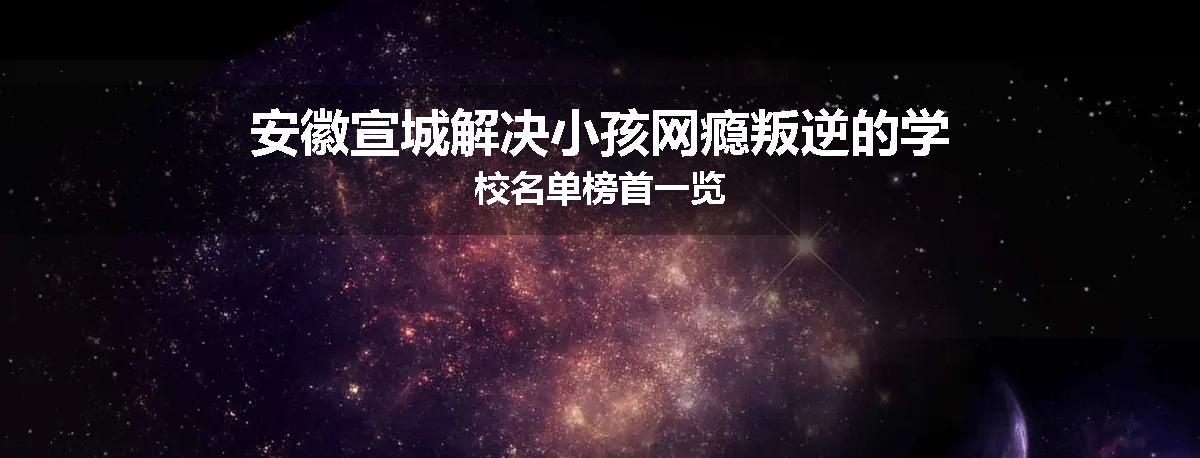 安徽宣城解决小孩网瘾叛逆的学校名单榜首一览