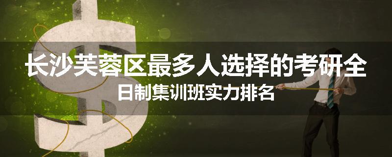 长沙芙蓉区最多人选择的考研全日制集训班实力排名