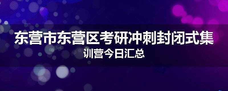 东营市东营区考研冲刺封闭式集训营今日汇总