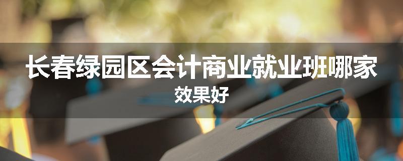 长春绿园区会计商业就业班哪家效果好