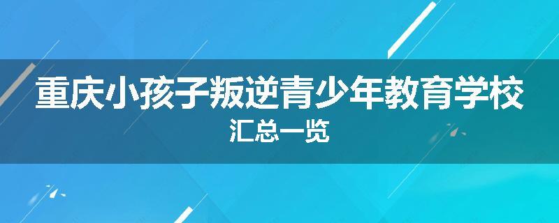 重庆小孩子叛逆青少年教育学校汇总一览