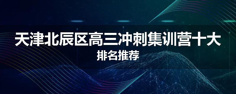 天津北辰区高三冲刺集训营十大排名推荐