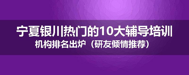 宁夏银川热门的10大辅导培训机构排名出炉（研友倾情推荐）