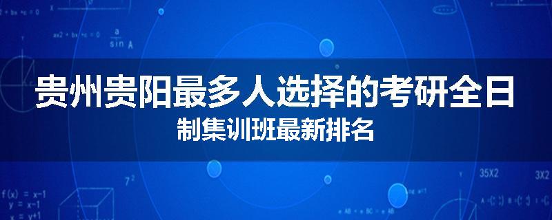 贵州贵阳最多人选择的考研全日制集训班最新排名