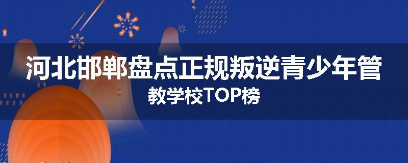 河北邯郸盘点正规叛逆青少年管教学校TOP榜