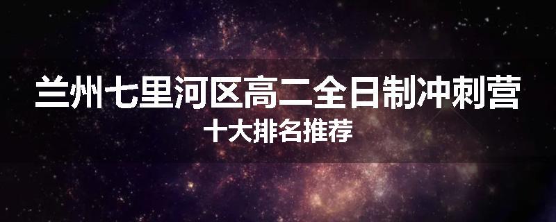 兰州七里河区高二全日制冲刺营十大排名推荐