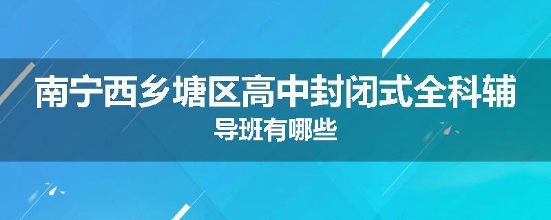 南宁西乡塘区高中封闭式全科辅导班有哪些