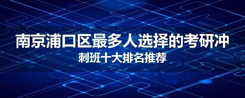 南京浦口区最多人选择的考研冲刺班十大排名推荐