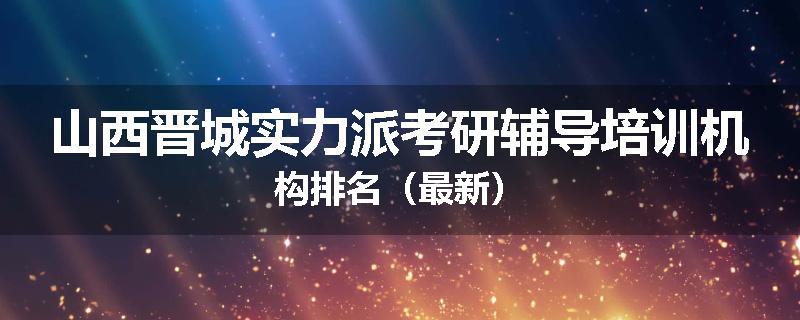 山西晋城实力派考研辅导培训机构排名（最新）