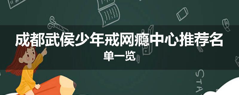 成都武侯少年戒网瘾中心推荐名单一览