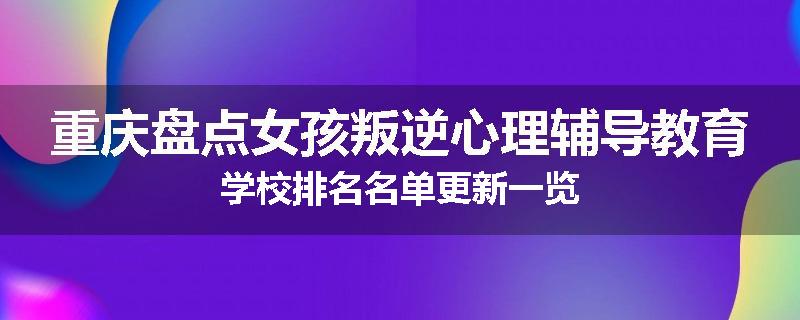 重庆盘点女孩叛逆心理辅导教育学校排名名单更新一览