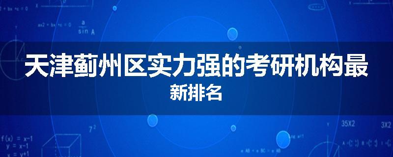天津蓟州区实力强的考研机构最新排名