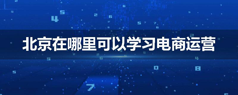 北京在哪里可以学习电商运营