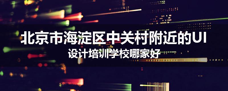 北京市海淀区中关村附近的UI设计培训学校哪家好
