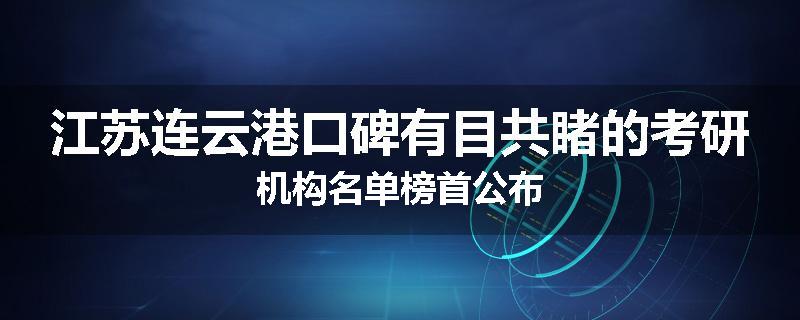 江苏连云港口碑有目共睹的考研机构名单榜首公布