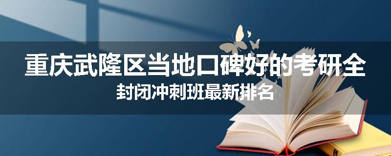 重庆武隆区当地口碑好的考研全封闭冲刺班最新排名