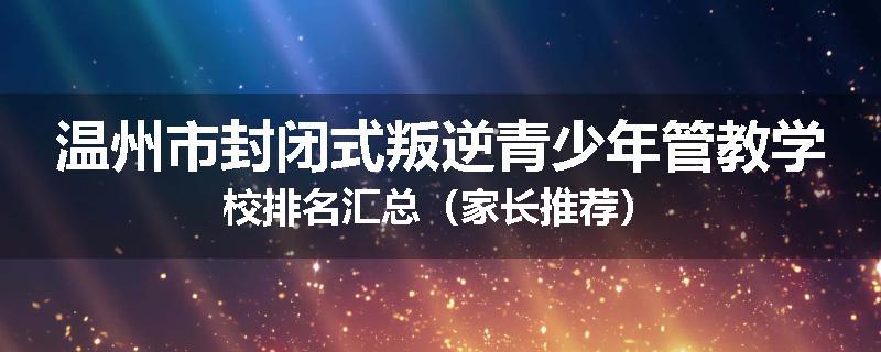 温州市封闭式叛逆青少年管教学校排名汇总（家长推荐）