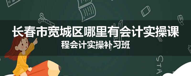 长春市宽城区哪里有会计实操课程会计实操补习班