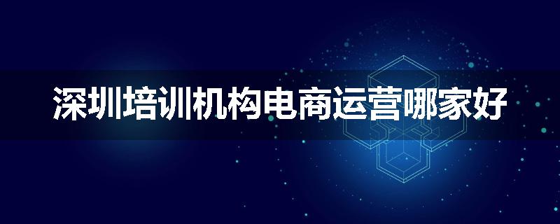 深圳培训机构电商运营哪家好